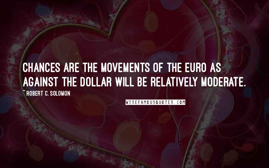 Robert C. Solomon Quotes: Chances are the movements of the euro as against the dollar will be relatively moderate.