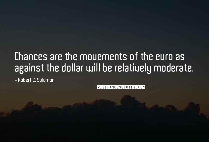 Robert C. Solomon Quotes: Chances are the movements of the euro as against the dollar will be relatively moderate.