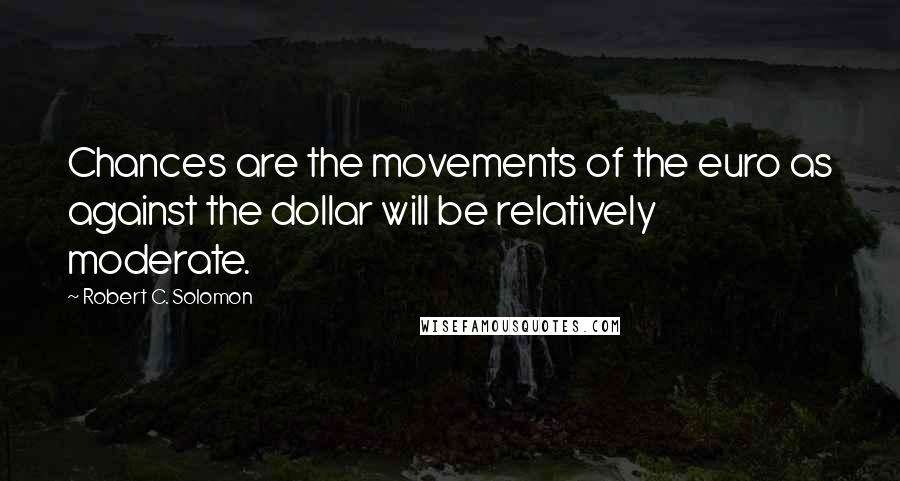 Robert C. Solomon Quotes: Chances are the movements of the euro as against the dollar will be relatively moderate.
