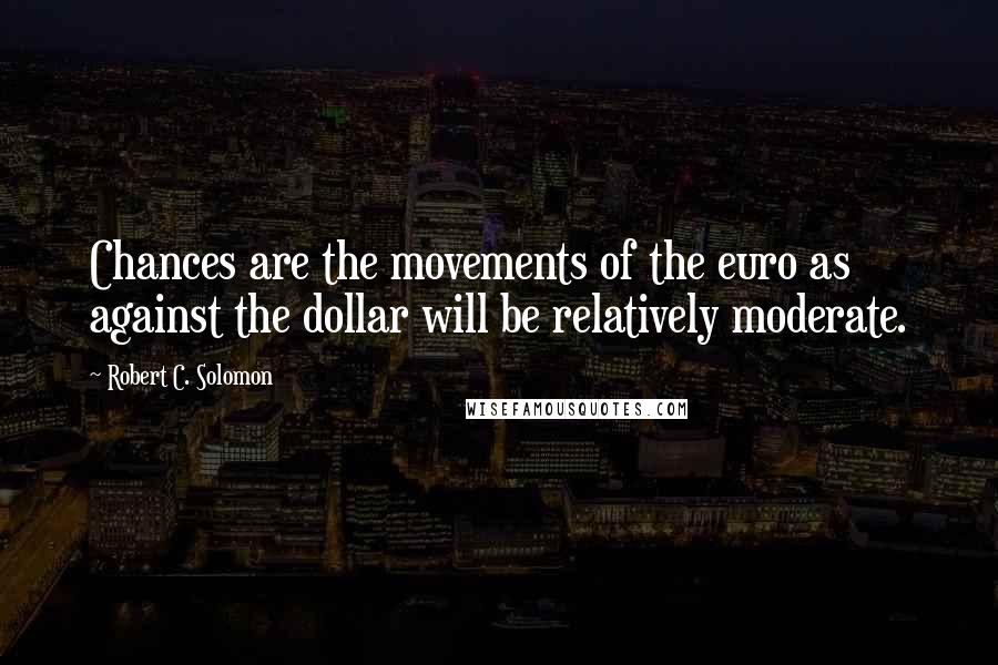 Robert C. Solomon Quotes: Chances are the movements of the euro as against the dollar will be relatively moderate.