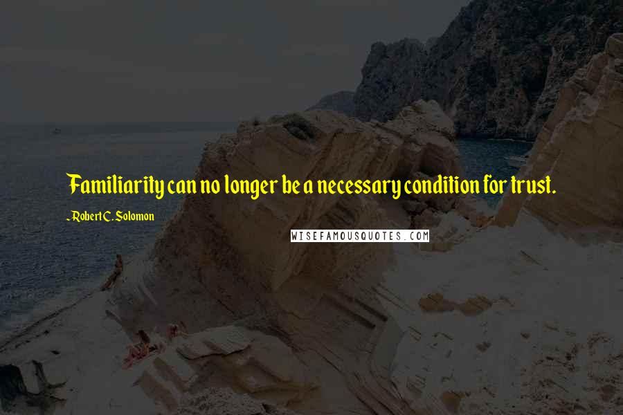 Robert C. Solomon Quotes: Familiarity can no longer be a necessary condition for trust.