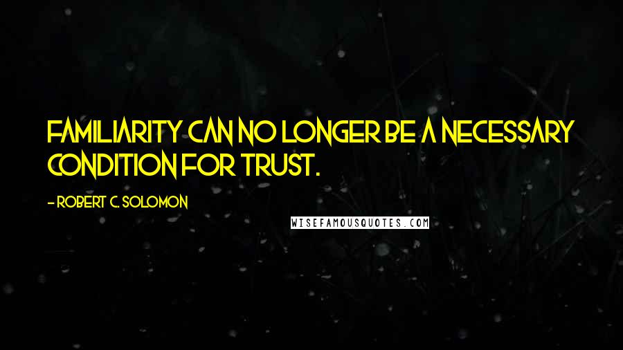 Robert C. Solomon Quotes: Familiarity can no longer be a necessary condition for trust.