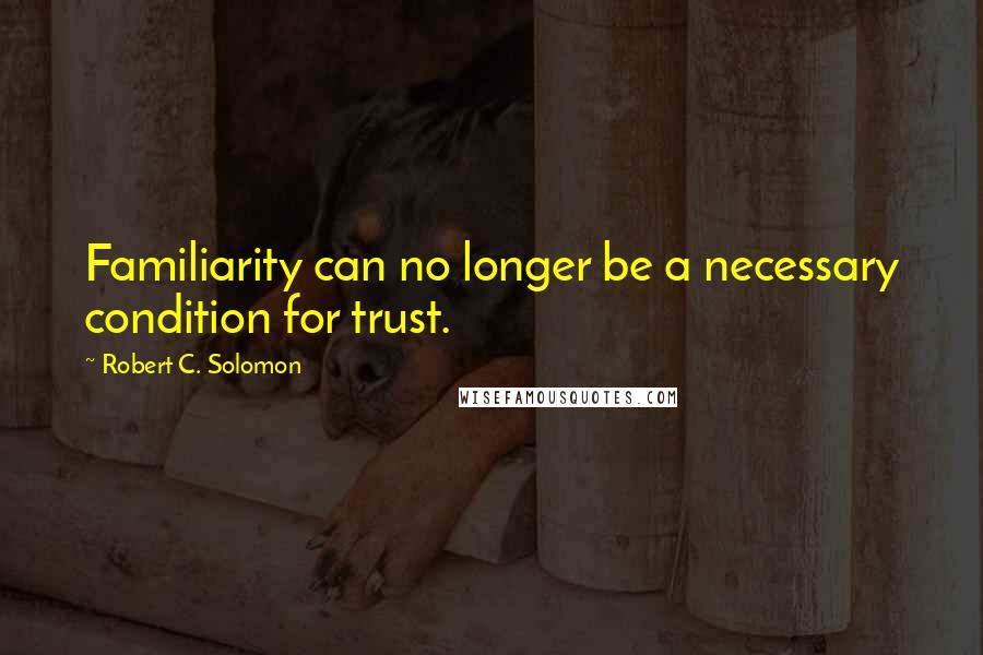 Robert C. Solomon Quotes: Familiarity can no longer be a necessary condition for trust.