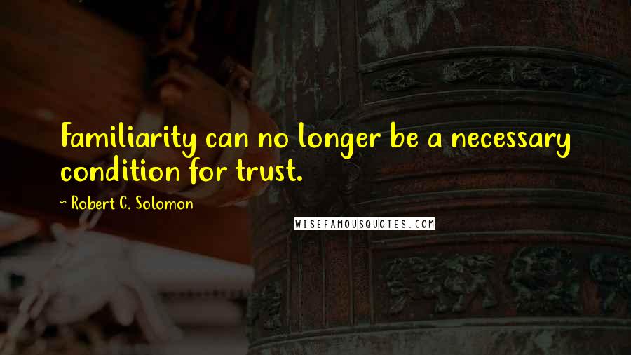 Robert C. Solomon Quotes: Familiarity can no longer be a necessary condition for trust.