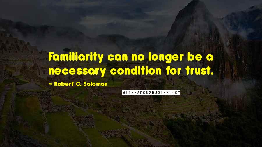 Robert C. Solomon Quotes: Familiarity can no longer be a necessary condition for trust.