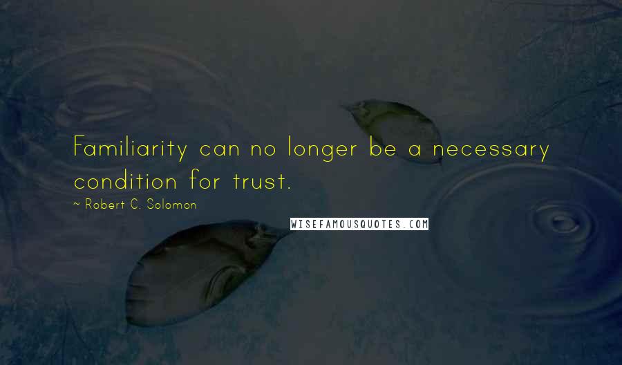 Robert C. Solomon Quotes: Familiarity can no longer be a necessary condition for trust.