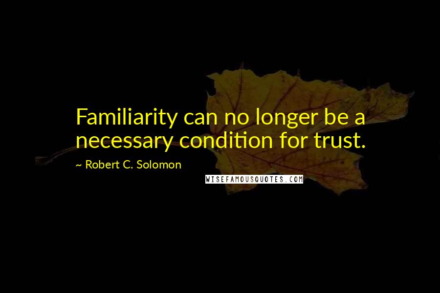 Robert C. Solomon Quotes: Familiarity can no longer be a necessary condition for trust.