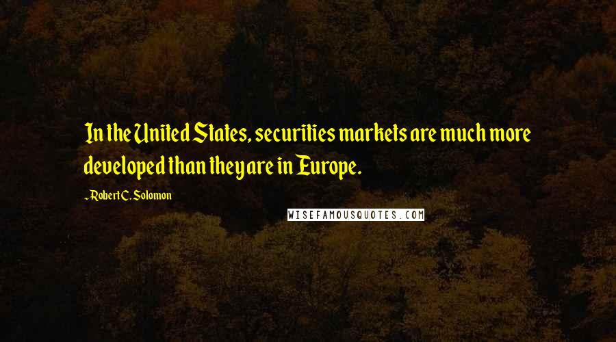 Robert C. Solomon Quotes: In the United States, securities markets are much more developed than they are in Europe.