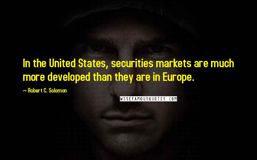 Robert C. Solomon Quotes: In the United States, securities markets are much more developed than they are in Europe.