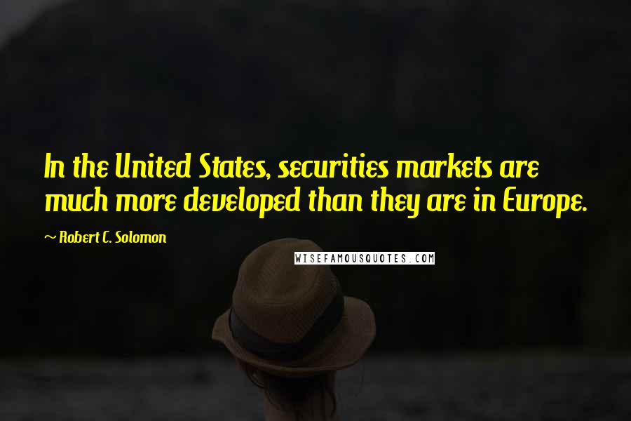 Robert C. Solomon Quotes: In the United States, securities markets are much more developed than they are in Europe.