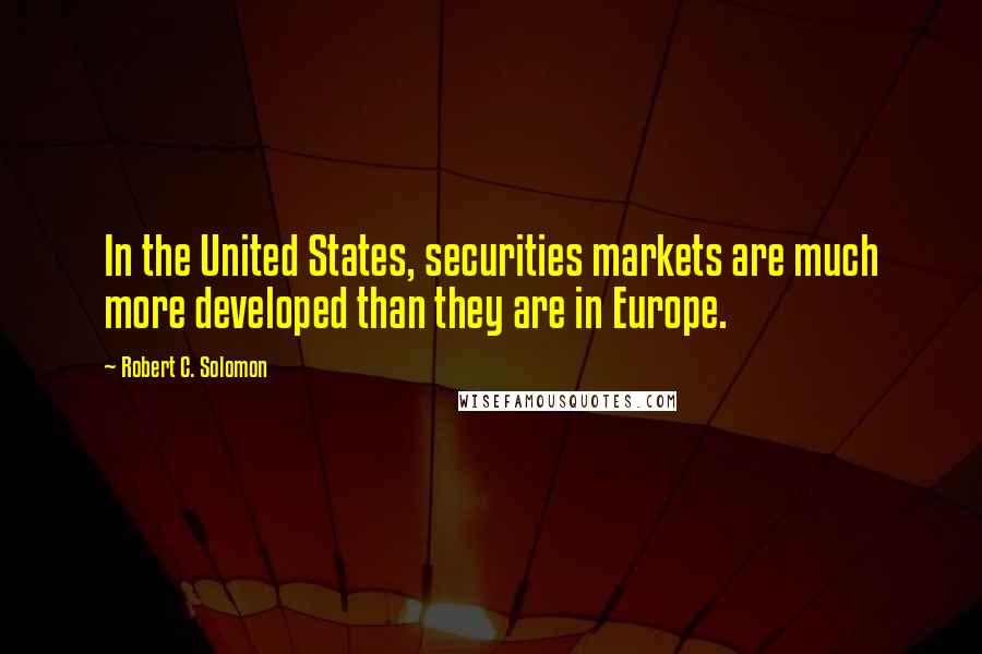 Robert C. Solomon Quotes: In the United States, securities markets are much more developed than they are in Europe.