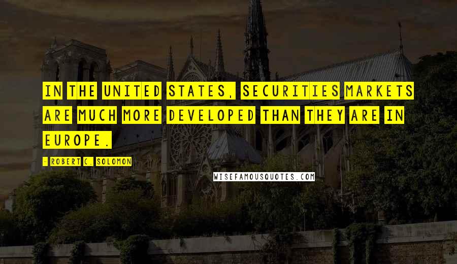 Robert C. Solomon Quotes: In the United States, securities markets are much more developed than they are in Europe.