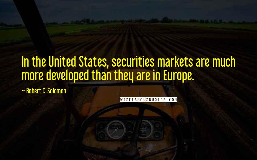 Robert C. Solomon Quotes: In the United States, securities markets are much more developed than they are in Europe.