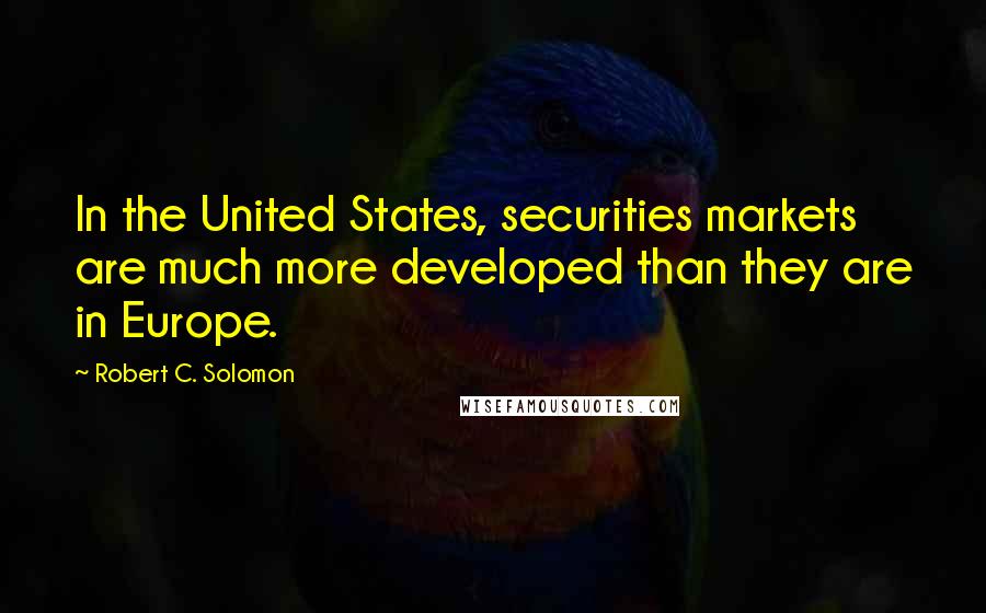 Robert C. Solomon Quotes: In the United States, securities markets are much more developed than they are in Europe.