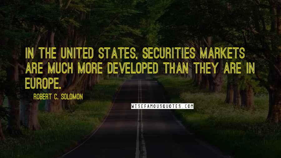Robert C. Solomon Quotes: In the United States, securities markets are much more developed than they are in Europe.