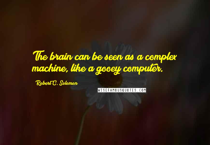 Robert C. Solomon Quotes: The brain can be seen as a complex machine, like a gooey computer.
