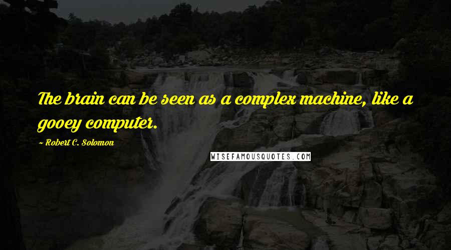 Robert C. Solomon Quotes: The brain can be seen as a complex machine, like a gooey computer.