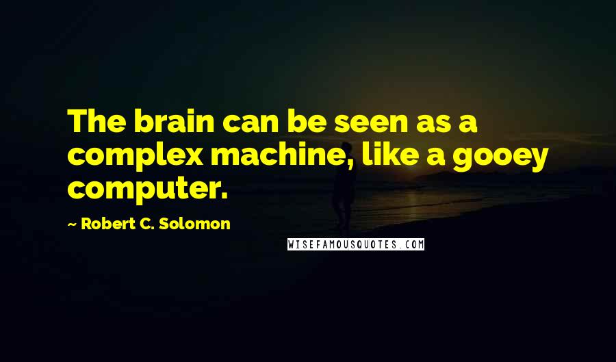 Robert C. Solomon Quotes: The brain can be seen as a complex machine, like a gooey computer.
