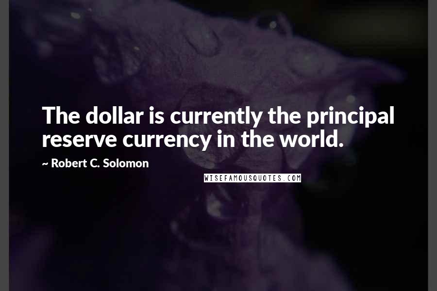 Robert C. Solomon Quotes: The dollar is currently the principal reserve currency in the world.