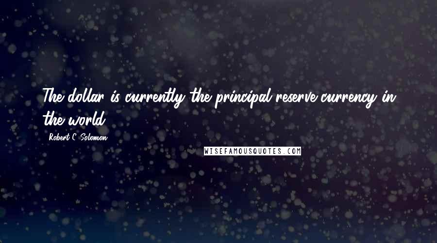 Robert C. Solomon Quotes: The dollar is currently the principal reserve currency in the world.