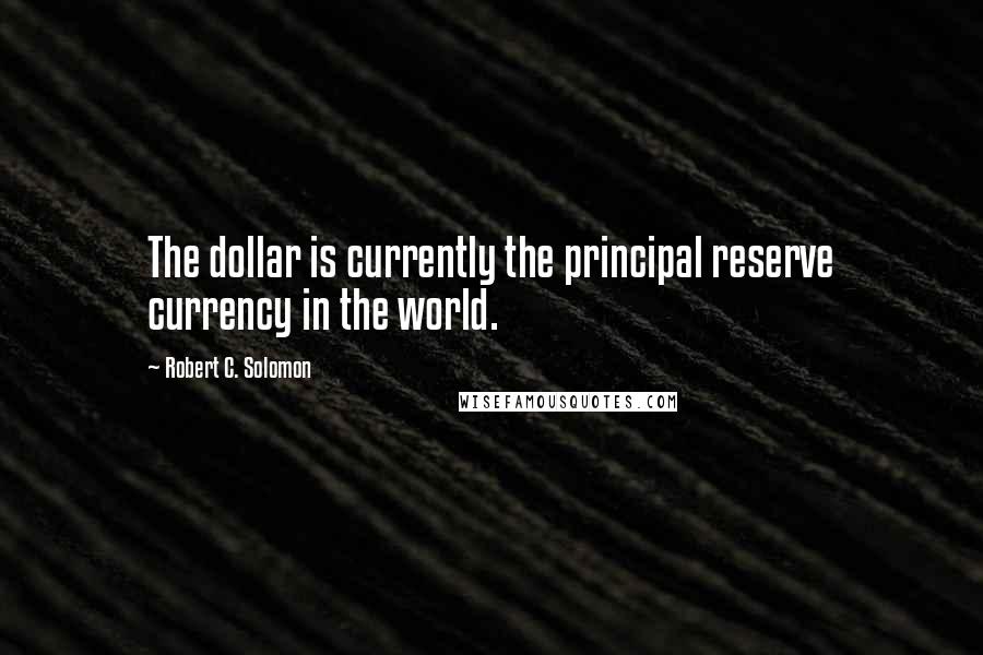 Robert C. Solomon Quotes: The dollar is currently the principal reserve currency in the world.