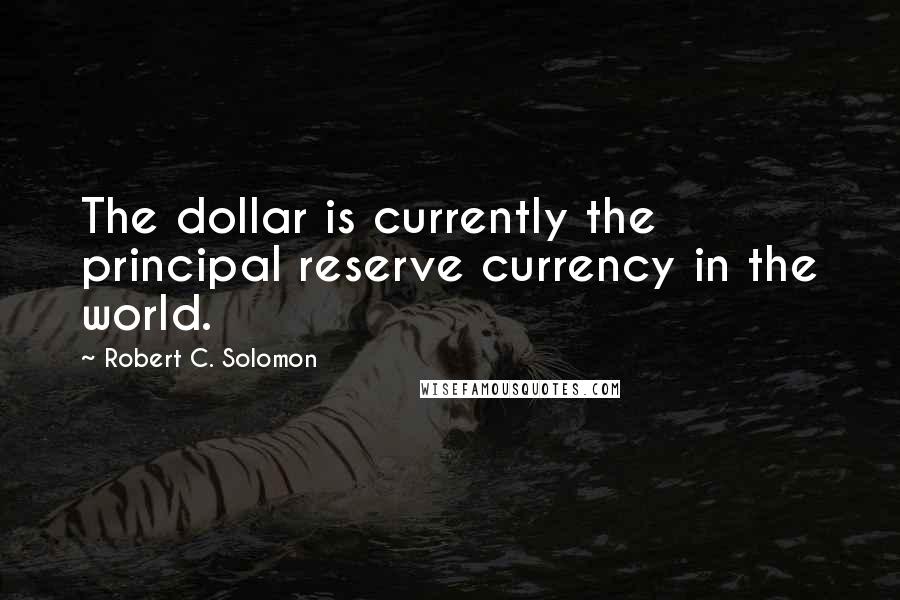 Robert C. Solomon Quotes: The dollar is currently the principal reserve currency in the world.