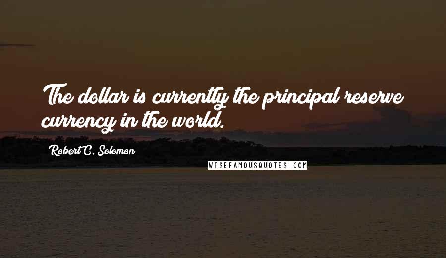 Robert C. Solomon Quotes: The dollar is currently the principal reserve currency in the world.