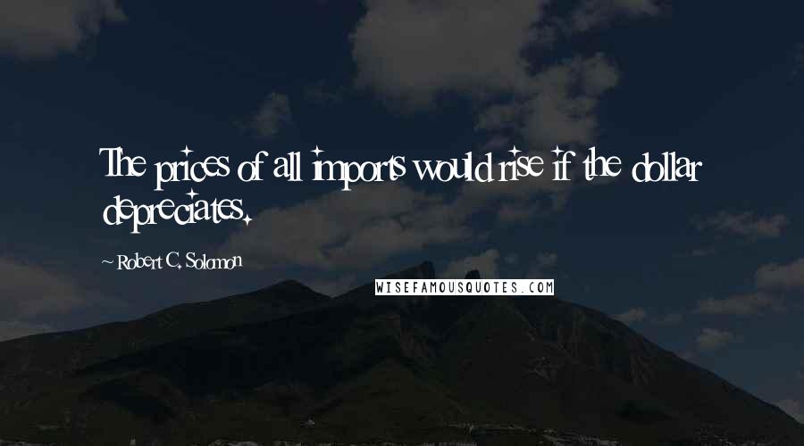 Robert C. Solomon Quotes: The prices of all imports would rise if the dollar depreciates.