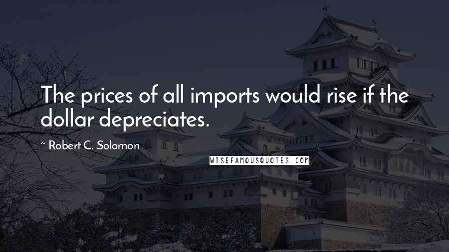 Robert C. Solomon Quotes: The prices of all imports would rise if the dollar depreciates.