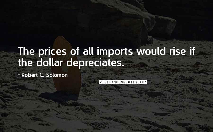 Robert C. Solomon Quotes: The prices of all imports would rise if the dollar depreciates.