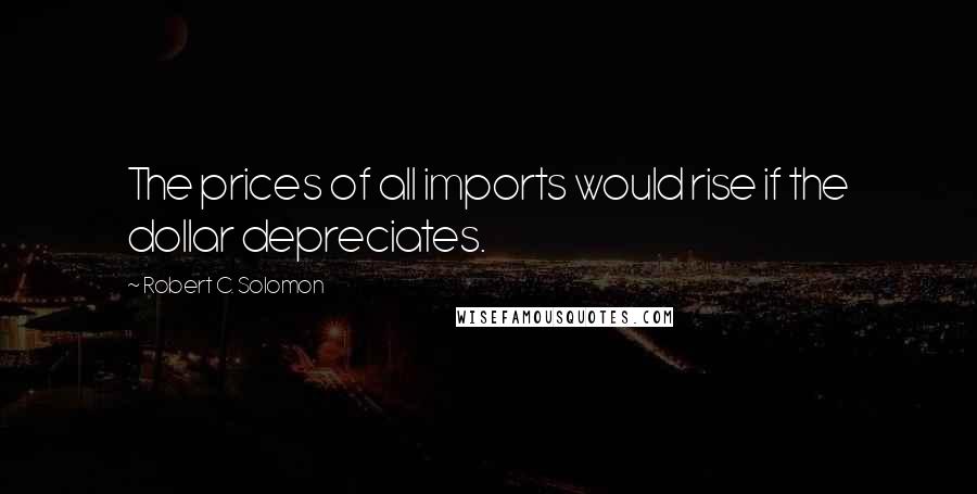 Robert C. Solomon Quotes: The prices of all imports would rise if the dollar depreciates.