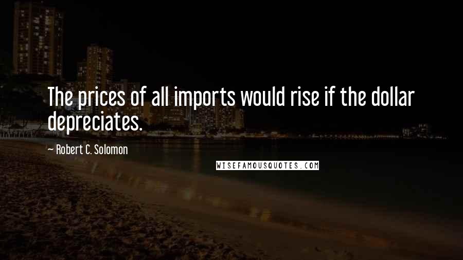 Robert C. Solomon Quotes: The prices of all imports would rise if the dollar depreciates.