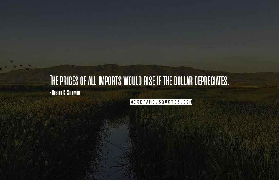 Robert C. Solomon Quotes: The prices of all imports would rise if the dollar depreciates.