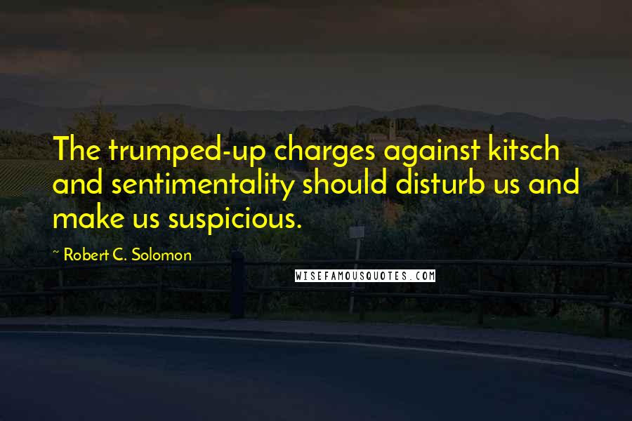 Robert C. Solomon Quotes: The trumped-up charges against kitsch and sentimentality should disturb us and make us suspicious.