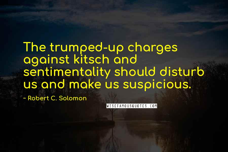 Robert C. Solomon Quotes: The trumped-up charges against kitsch and sentimentality should disturb us and make us suspicious.