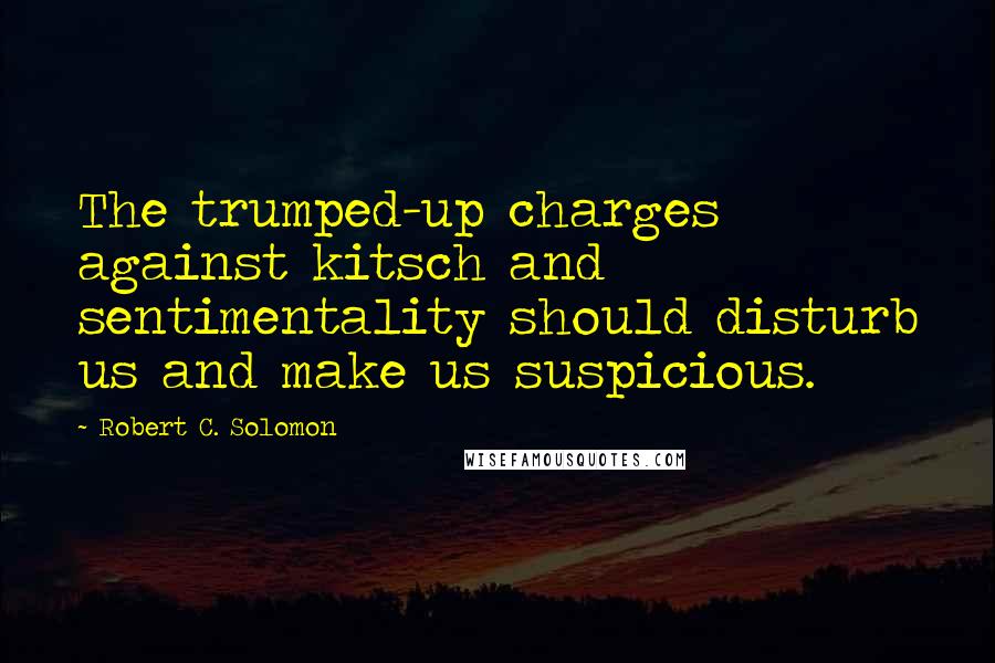 Robert C. Solomon Quotes: The trumped-up charges against kitsch and sentimentality should disturb us and make us suspicious.