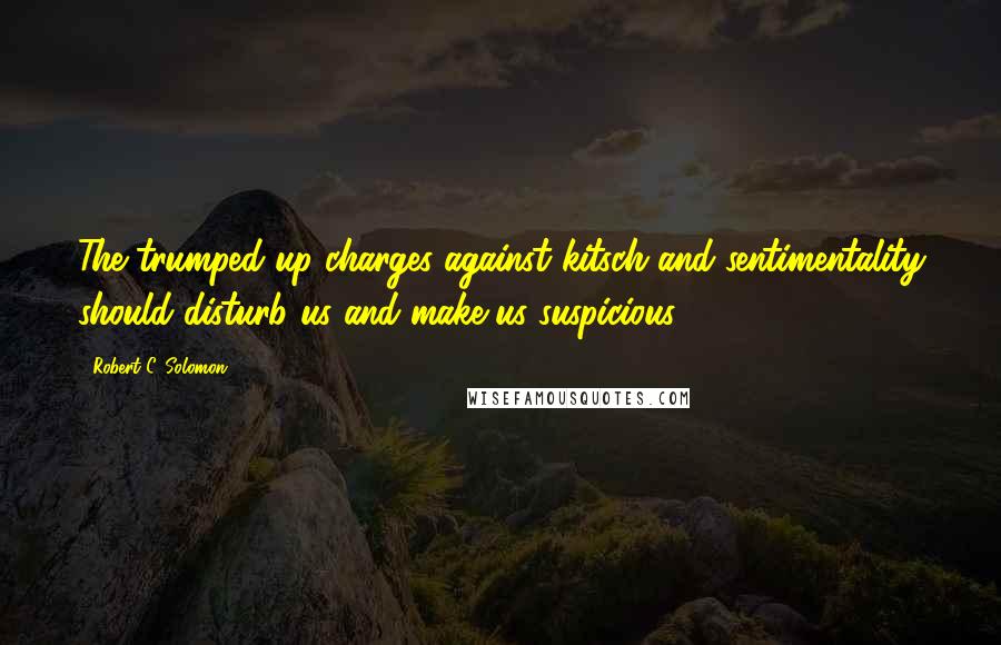 Robert C. Solomon Quotes: The trumped-up charges against kitsch and sentimentality should disturb us and make us suspicious.