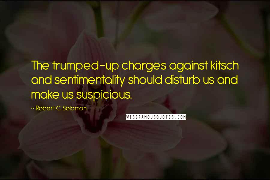 Robert C. Solomon Quotes: The trumped-up charges against kitsch and sentimentality should disturb us and make us suspicious.