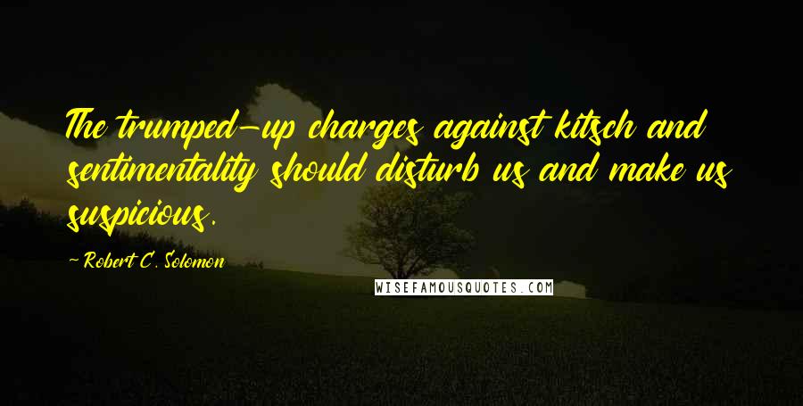 Robert C. Solomon Quotes: The trumped-up charges against kitsch and sentimentality should disturb us and make us suspicious.