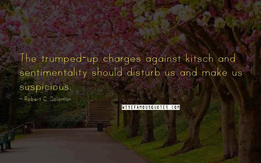 Robert C. Solomon Quotes: The trumped-up charges against kitsch and sentimentality should disturb us and make us suspicious.