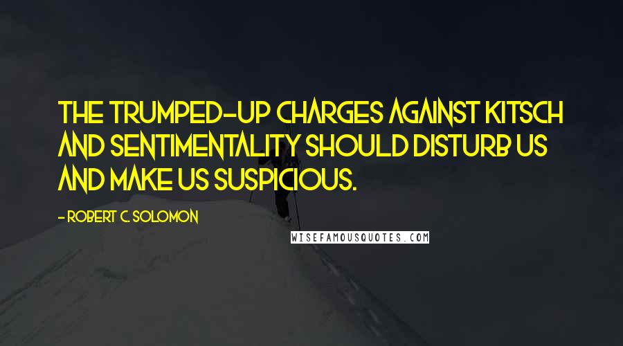 Robert C. Solomon Quotes: The trumped-up charges against kitsch and sentimentality should disturb us and make us suspicious.