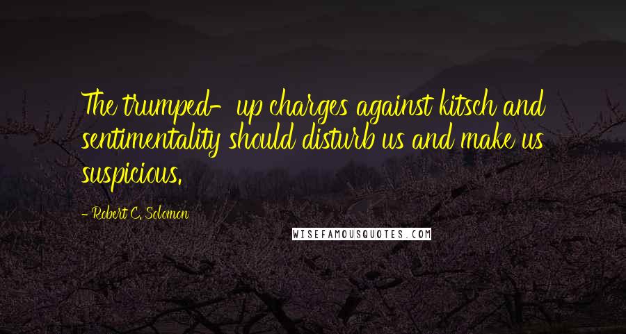 Robert C. Solomon Quotes: The trumped-up charges against kitsch and sentimentality should disturb us and make us suspicious.