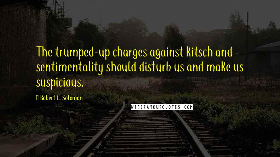 Robert C. Solomon Quotes: The trumped-up charges against kitsch and sentimentality should disturb us and make us suspicious.