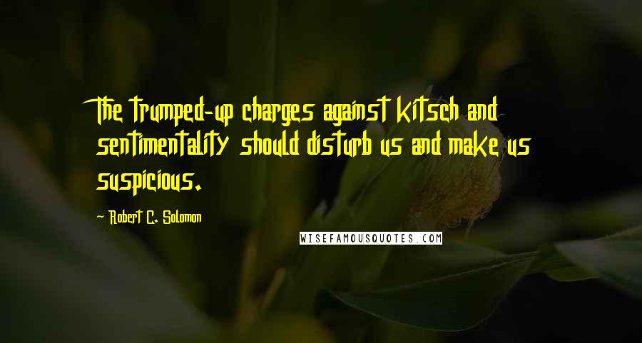 Robert C. Solomon Quotes: The trumped-up charges against kitsch and sentimentality should disturb us and make us suspicious.