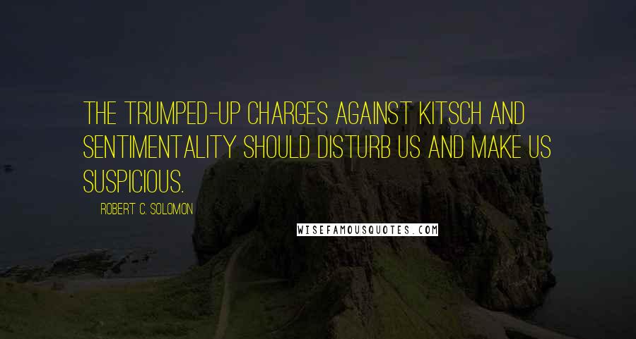 Robert C. Solomon Quotes: The trumped-up charges against kitsch and sentimentality should disturb us and make us suspicious.