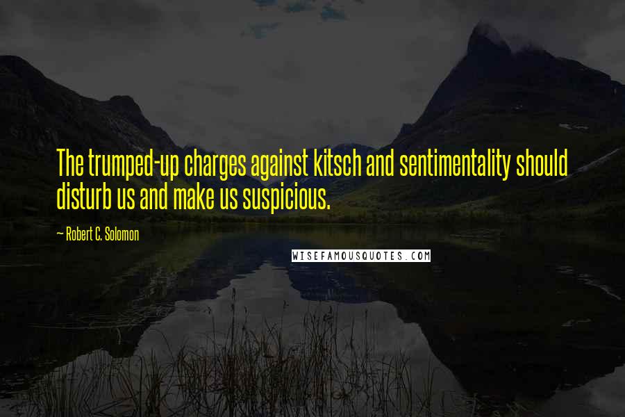 Robert C. Solomon Quotes: The trumped-up charges against kitsch and sentimentality should disturb us and make us suspicious.