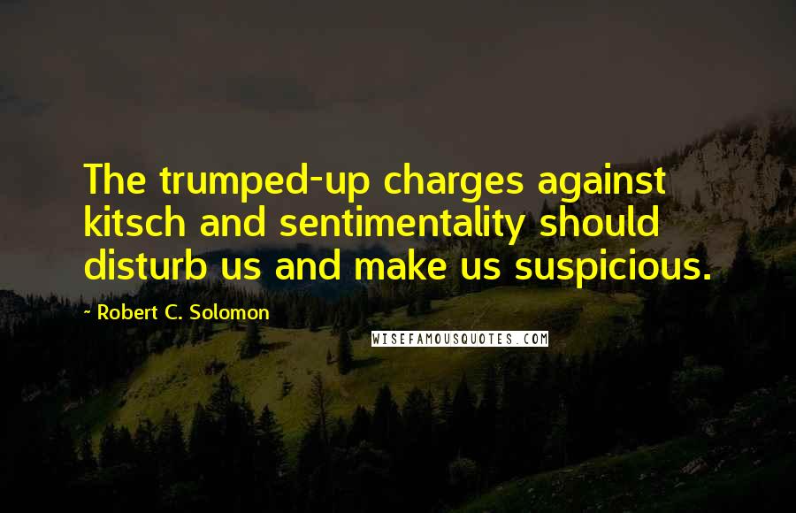 Robert C. Solomon Quotes: The trumped-up charges against kitsch and sentimentality should disturb us and make us suspicious.