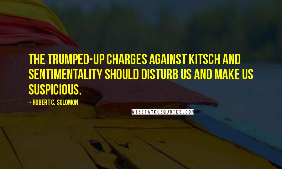 Robert C. Solomon Quotes: The trumped-up charges against kitsch and sentimentality should disturb us and make us suspicious.