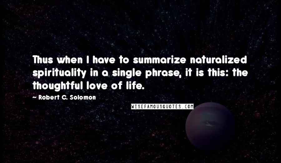 Robert C. Solomon Quotes: Thus when I have to summarize naturalized spirituality in a single phrase, it is this: the thoughtful love of life.