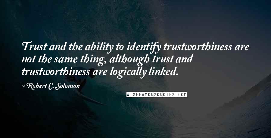 Robert C. Solomon Quotes: Trust and the ability to identify trustworthiness are not the same thing, although trust and trustworthiness are logically linked.